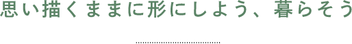 思い描くままに形にしよう、暮らそう