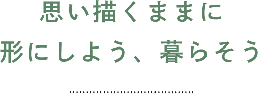 思い描くままに形にしよう、暮らそう